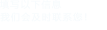 填寫以下信息，我們會(huì)及時(shí)聯(lián)系您！